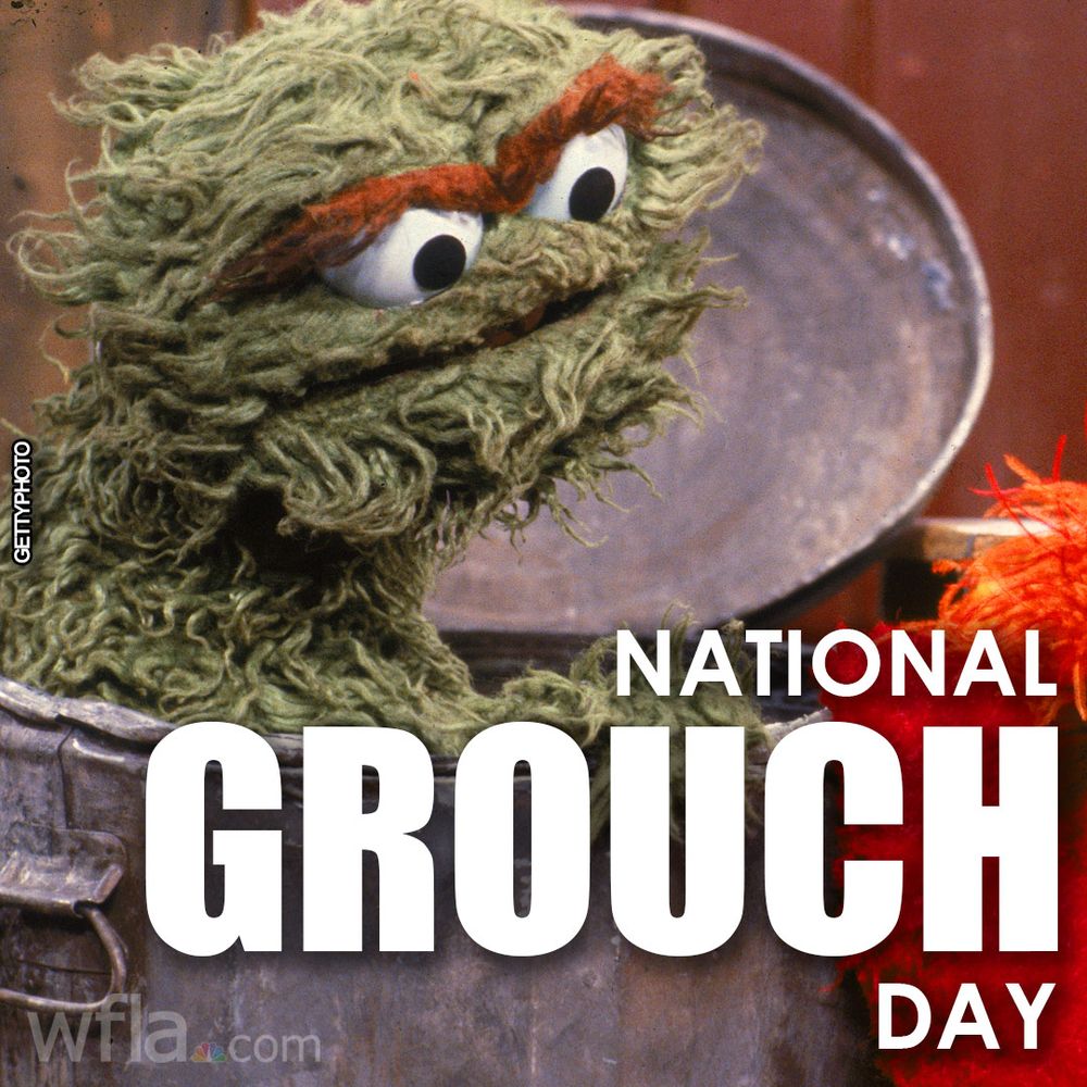 Photo: Closeup of Sesame Street's Oscar The Grouch, popping up from his trash can, and staring down at a smaller red-haired Muppet (obscured by the text) to hid left (lower right of the pic)

Text (right-justified): National GROUCH Day