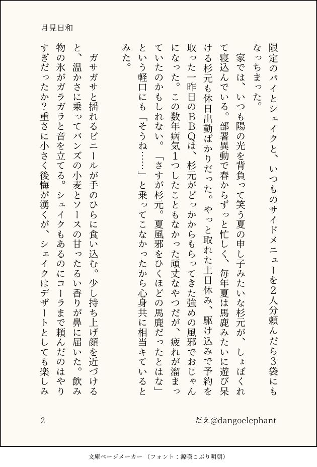 限定のパイとシェイクと、いつものサイドメニューを２人分頼んだら３袋にもなっちまった。
　家では、いつも陽の光を背負って笑う夏の申し子みたいな杉元が、しょぼくれて寝込んでいる。部署異動で春からずっと忙しく、毎年夏は馬鹿みたいに遊び呆ける杉元も休日出勤ばかりだった。やっと取れた土日休み、駆け込みで予約を取った一昨日のＢＢＱは、杉元がどっかからもらってきた強めの風邪でおじゃんになった。この数年病気１つしたこともなかった頑丈なやつだが、疲れが溜まっていたのかもしれない。「さすが杉元。夏風邪をひくほどの馬鹿だったとはな」という軽口にも「そうね……」と乗ってこなかったから心身共に相当キているとみた。

　ガサガサと揺れるビニールが手のひらに食い込む。少し持ち上げ顔を近づけると、温かさに乗ってバンズの小麦とソースの甘ったるい香りが鼻に届いた。飲み物の氷がガラガラと音を立てる。シェイクもあるのにコーラまで頼んだのはやりすぎだったか？重さに小さく後悔が湧くが、シェイクはデザートとしても楽しみ