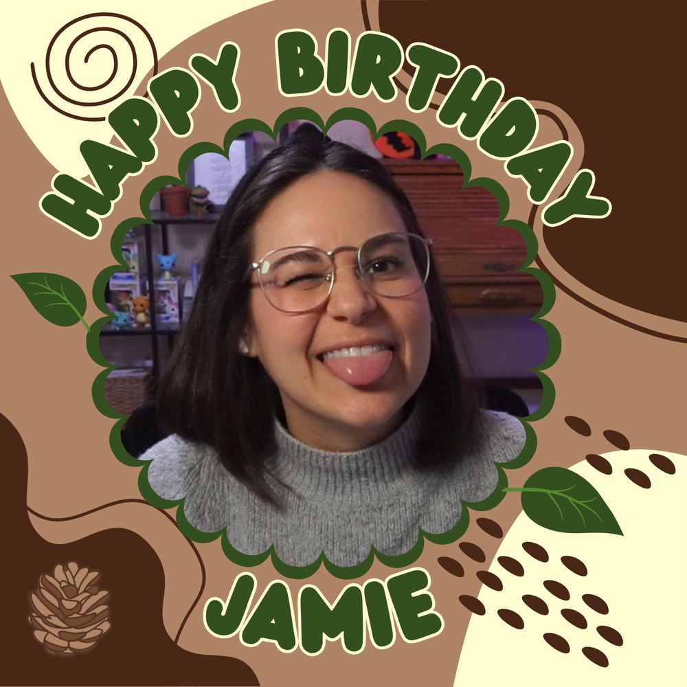 a mixture of dark brown, tan, and creme colors swirling around in different shapes and patterns in the background of the picture. In green bubble text with a white thin outline reads "HAPPY BIRTHDAY" curved in a top half circle to fit around a picture of Jaime in the middle of the frame. Under the picture of Jaime reads "Jaime" in the same green bubble text with a white thin outline. 