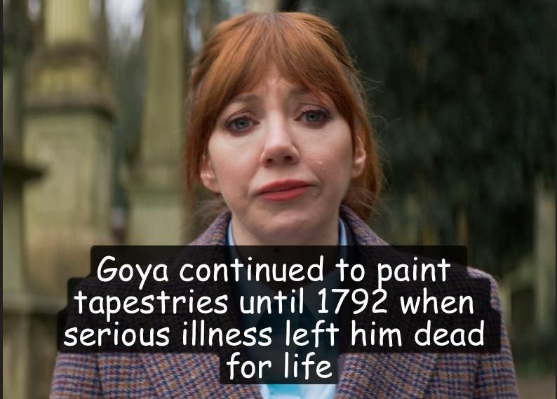 Philomena Cunk looking thoughtful. "Goya continued to paint tapestries until 1792 when serious illness left him dead for life"