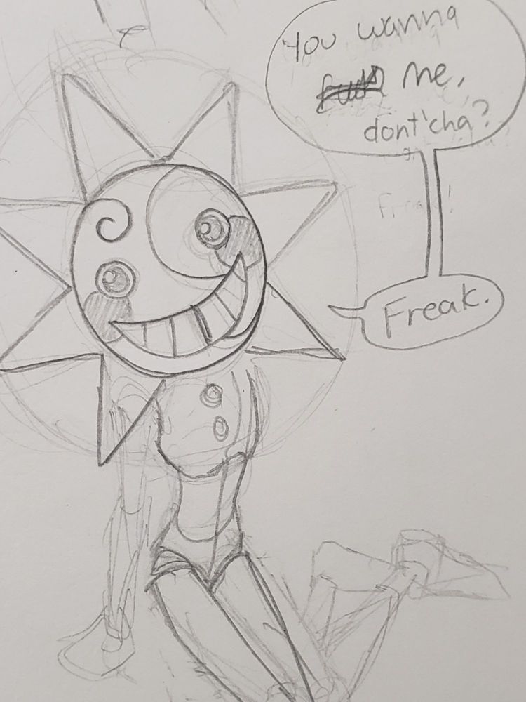 A sketch of Sun FNaF sitting nude on the floor. The viewer is angled above them. Sun looks up at the viewer asking, "You wanna fuck me, dont'cha? Freak."

"Fuck" is scribbled out.