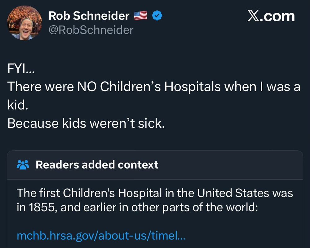 A post on x.com from Rob Schneider:

FYI...
There were NO Children's Hospitals when I was a kid.
Because kids weren't sick.

Readers added context

The first Children's Hospital in the United States was in 1855, and earlier in other parts of the world...
