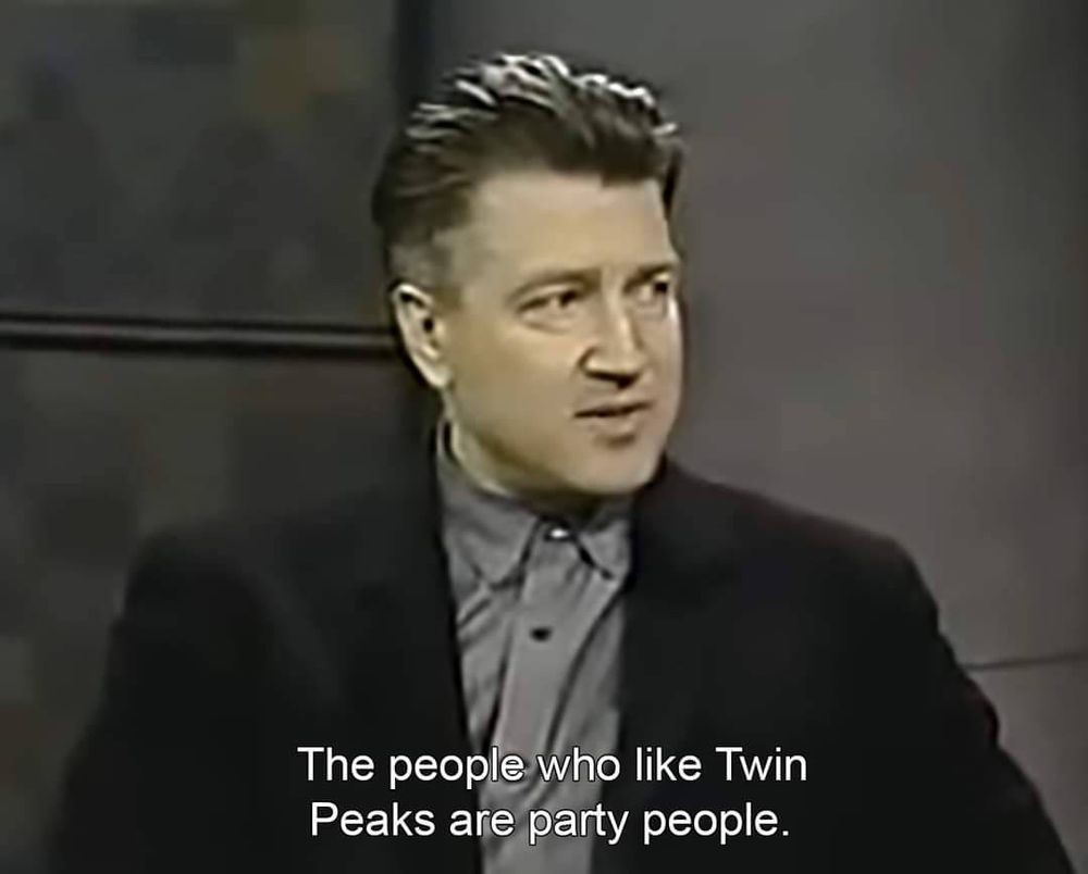 David Lynch saying on the David Letterman Show, “People Who Like Twin Peaks Are Party People”