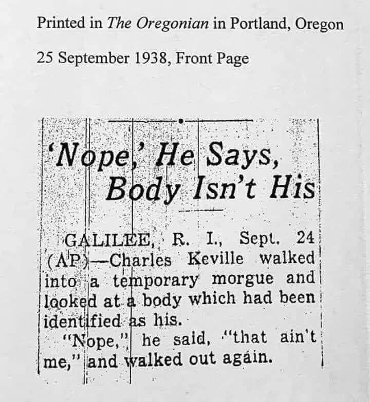 The image is of a newsprint clipping from the Oregonian in Portland Oregon on 25th September 1938.

The headline reads: 'nope,' he says body isn't his.

GALILEE, R. I., Sept. 24 (AP) - Charles Keville  Walked into a temporary morgue and looked at a body which had been identified as his.

"Nope," he said, "that ain't me," and walked out again. 