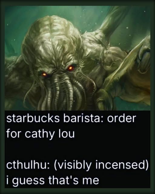 Cthulhu is a fictional cosmic entity created by writer HP Lovecraft...looks like a giant octopi.

This joke meme features an artwork of Cthulhu and text beneath
"Starbucks barista: Order for Cathy Lou"
Cthulhu: (Visibly incensed) I guess that's me