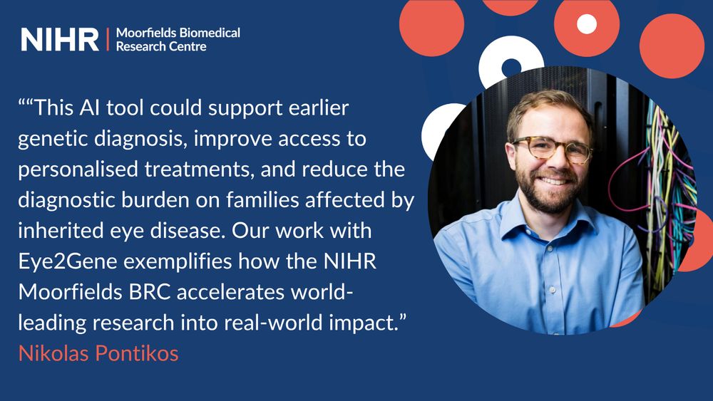  The image features a quote from Nikolas Pontikos, displayed on a blue background with the NIHR Moorfields Biomedical Research Centre logo at the top left. The quote reads: 'This AI tool could support earlier genetic diagnosis, improve access to personalised treatments, and reduce the diagnostic burden on families affected by inherited eye disease. Our work with Eye2Gene exemplifies how the NIHR Moorfields BRC accelerates world-leading research into real-world impact.' To the right of the text is a photo of a person in a blue shirt.