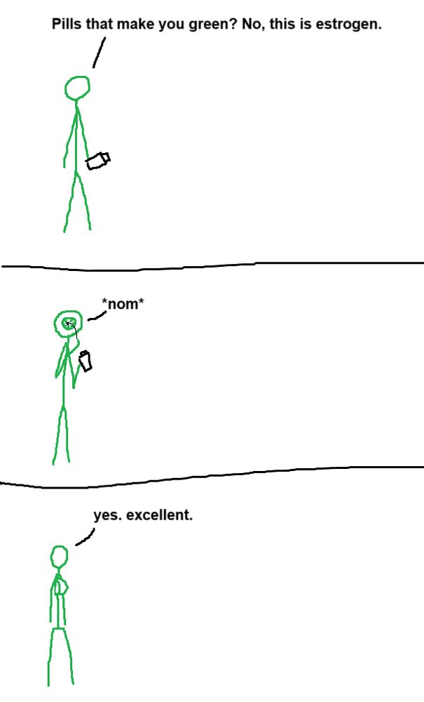 Three panel comic with crudely drawn stick figures.

Panel 1: A green person is holding a pill bottle, saying: "Pills that make you green? No, this is estrogen."

Panel 2: The green person throws a pill into a mouthlike, circular cavity in the middle of their face, saying "nom"

Panel 3: The green person now has wide hips and breasts.

Green: "Yes. Excellent."