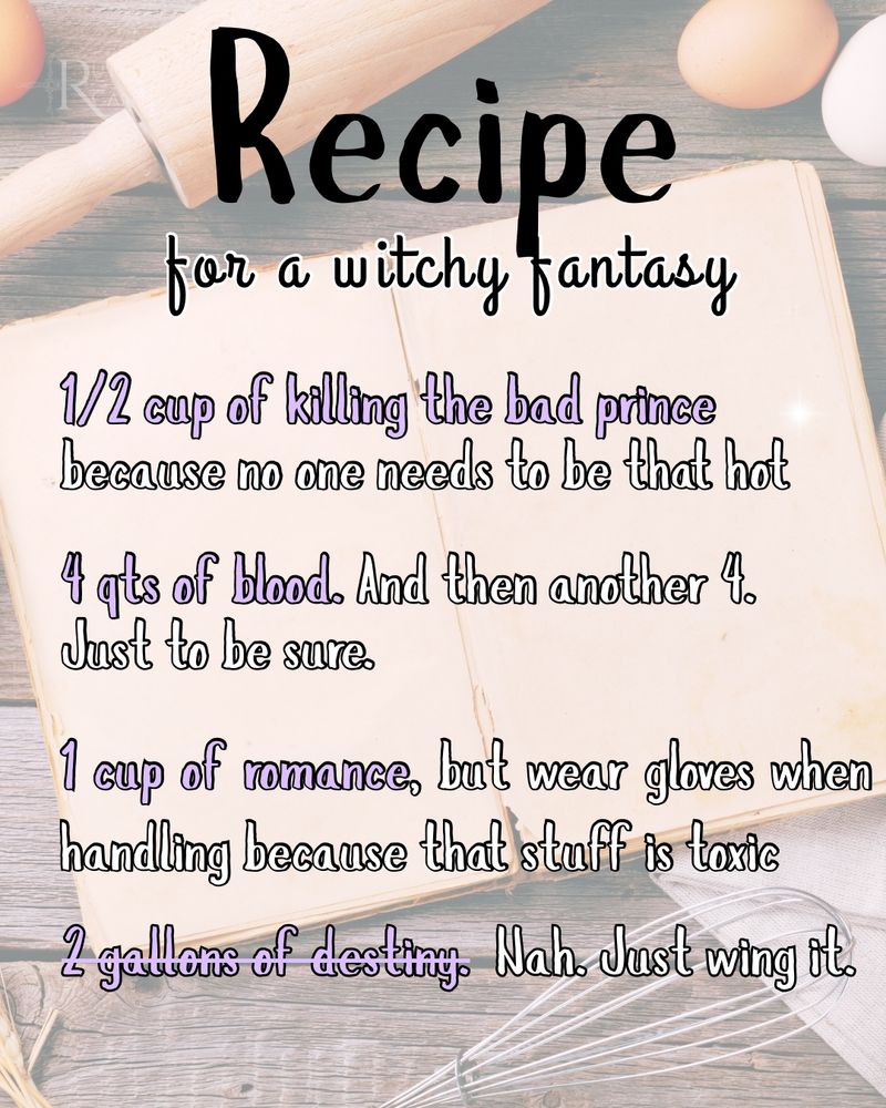 Recipe for a witchy fantasy: 1/2 cup of killing the bad prince because no one needs to be that hot, 4 quarts of blood. and then another four. Just to be sure. 1 cup of romance, but wear gloves because that stuff is toxic, 2 gallons of destiny. Nah. Just wing it. 