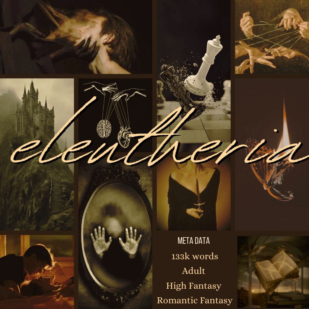 A collage of photographs including a man with a creature stealing his breath, chess pieces destroying one another, several hands winding fate’s string, a castle on a cliff, a sketch of a brain and heart on puppet strings, a woman holding a dagger to her chest, a butterfly on fire, a woman laying down with a man looking down at her, a figure trapped behind a mirror, a floating book shooting golden sparks. Text across all pictures reads—ELEUTHERIA. Corner text reads—Meta Data, 133k words, Adult, High Fantasy, Romantic Fantasy 