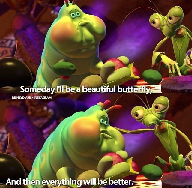 Heimlich the caterpillar from a Bug's Life:
Someday I'll be a beautiful butterfly and then everything will be better.