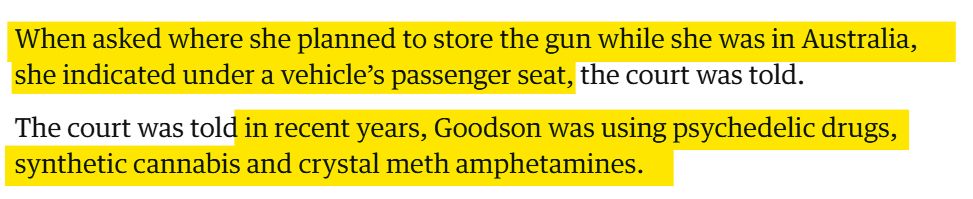 Screenshot of a news article: "When asked where she planned to store the gun while she was in Australia, she indicated under a vehicle’s passenger seat, the court was told.

The court was told in recent years, Goodson was using psychedelic drugs, synthetic cannabis and crystal meth amphetamines."
