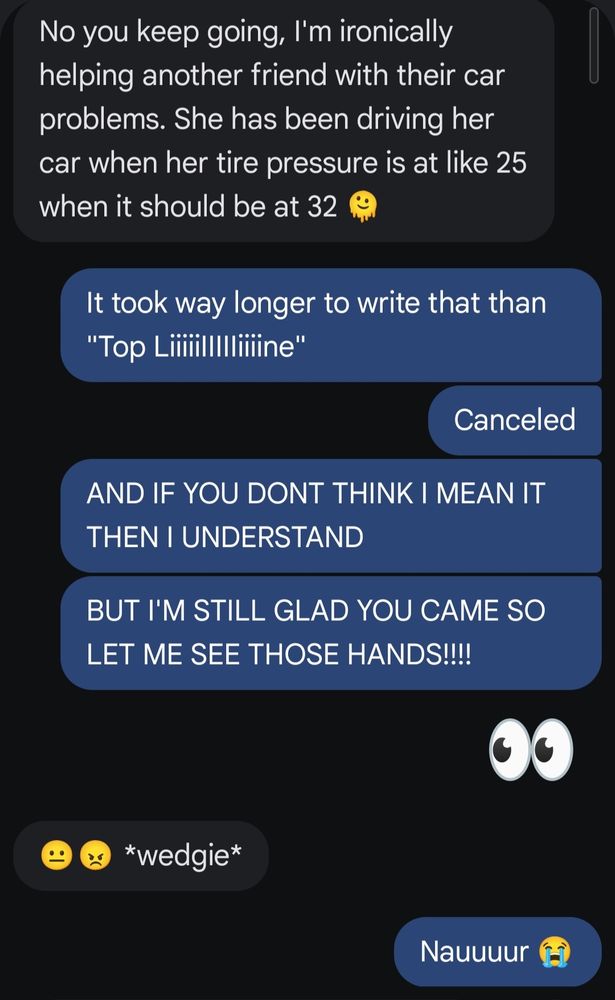 My friend having a very real reason to not play along in my game but me still teasing it took longer to explain than to say top line. He "gave" me a wedgie in retaliation. I, in fact, did not see those hands 😔💔