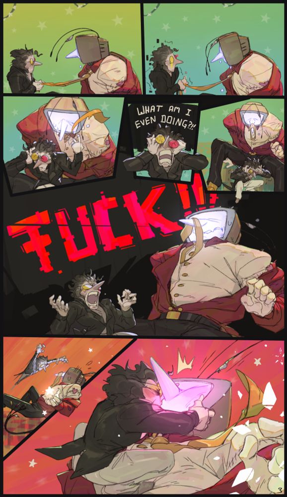 (page 3) another panel of them looking at each other in silence as the comic returns to color, in the next Tenna looks a little more down slightly crying and Spamton glitches a little at the sight of it before turning around throwing Tenna tie he was holding onto the entire time back at him, he violently grabs his face and yells "WHAT AM I EVEN DOING?!!" then kneels down holding his head as if in pain, Tenna, his tie landed over his nose, weakly reaches out to him but twitches back as Spamton suddendly screams in giant red glitching letters "FUCK!!!" before leaping like a lion towards Tenna who seems scared and defensively summons a few stars to potentially attack with, but they shatter as Spamton lands on his chest, grabs his face kisses him.