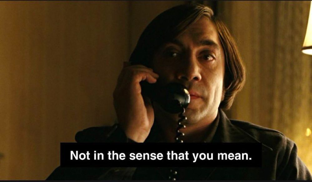 Anton Chigurh on the phone in No Country for Old Men saying "Not in the sense that you mean"
