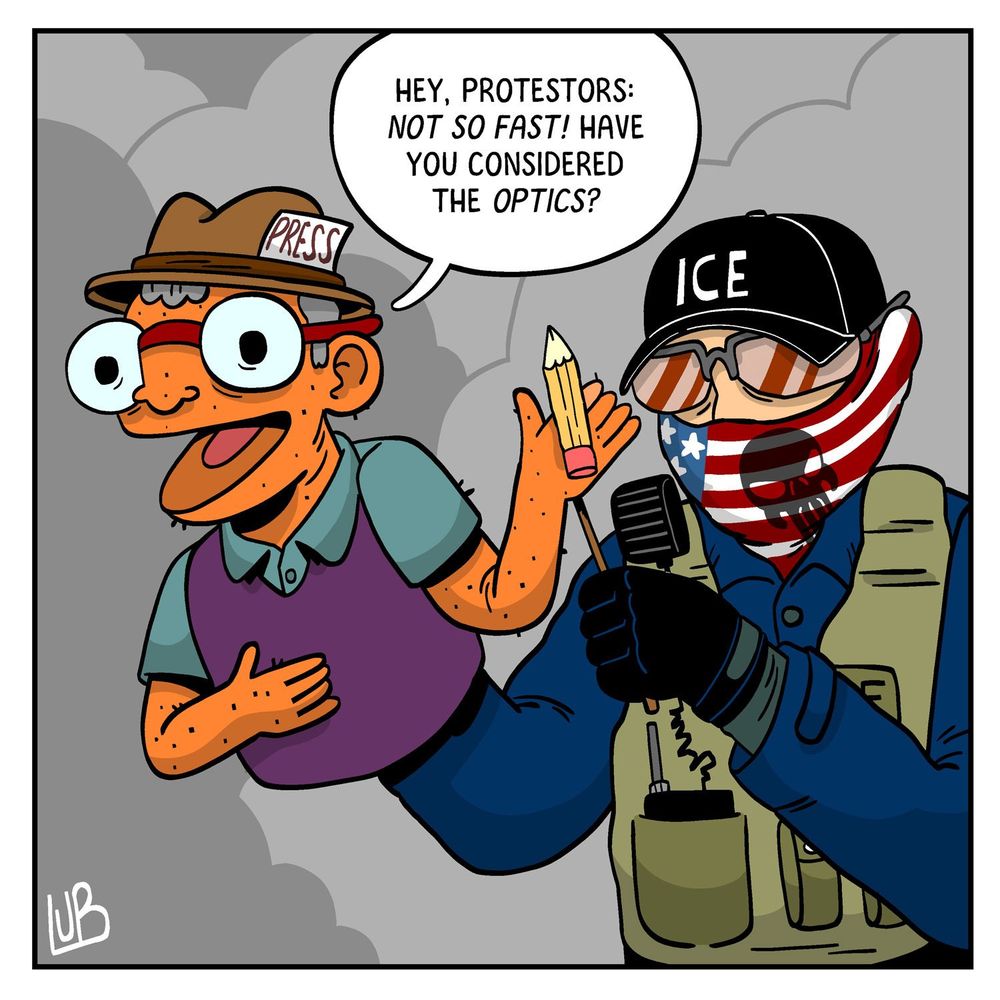 Cartoon with a press character holding a pencil and an ICE agent in tactical gear. The press character asks protestors about "optics." Tone is satirical.