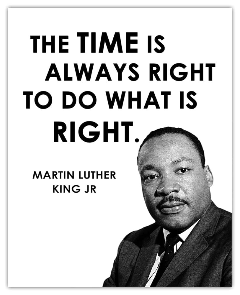 A quote from Martin Luther King JR. The time is always right to do what is right. 