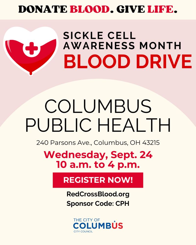 Donate blood. Give life.
Sickle Cell Awareness Month Blood Drive.
Columbus Public Health. 240 Parsons Avenue. Columbus, Ohio. 43215.
Wednesday, September 24. 10 a.m. to 4 p.m.
Register now. Redcrossblood.org. Sponsor Code: CPH.