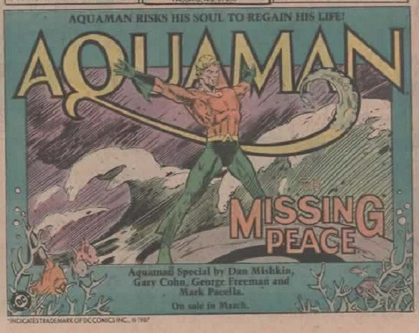 
Media página de anuncio de DC. Con recuadro blanco y fondo... aguamarina. En la parte superior dice: 

Aquaman risks his soul to regain his life!

Debajo tenemos una imagen de Aquaman, con los brazos abiertos entre olas y cielo de tormenta. En la parte superor leemos el logo de

AQUAMAN

Debajo, en las esquinas, vegetación marina y peces y eso. En el centro leemos:

Aquaman Special by Dan Mishkin,
gary Cohn, George Freeman and
Mark Pacellla.

On sale in March.

En la parte inferior izquierda hay un logo de DC.