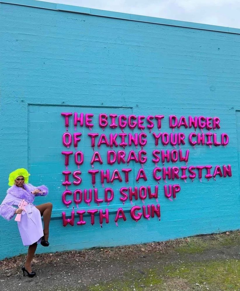 The biggest danger OF TAKING YOUR CHILD TO A DRAG SHOW IS THAT A CHRISTIAN COULD SHOW UP
WITH A GUN