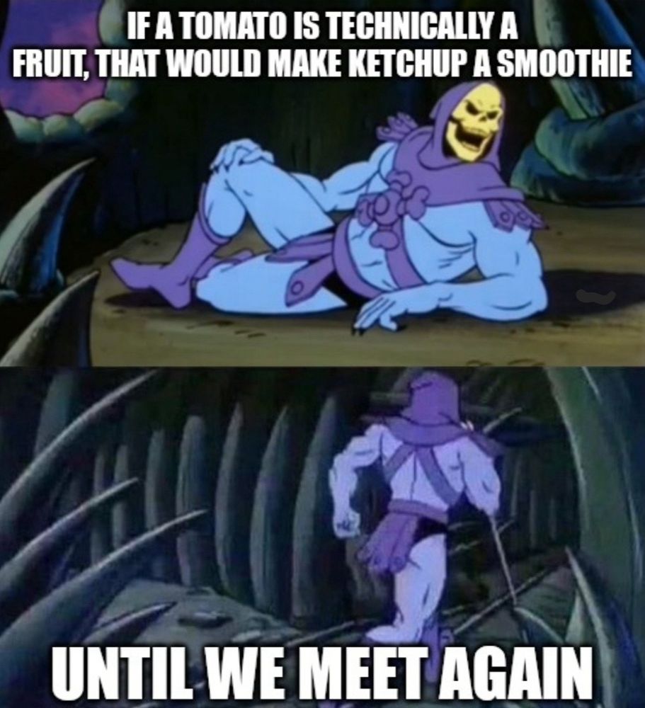 IF A TOMATO IS TECHNICALLY A
FRUIT, THAT WOULD MAKE KETCHUP A SMOOTHIE
UNTIL WE MEET AGAIN
