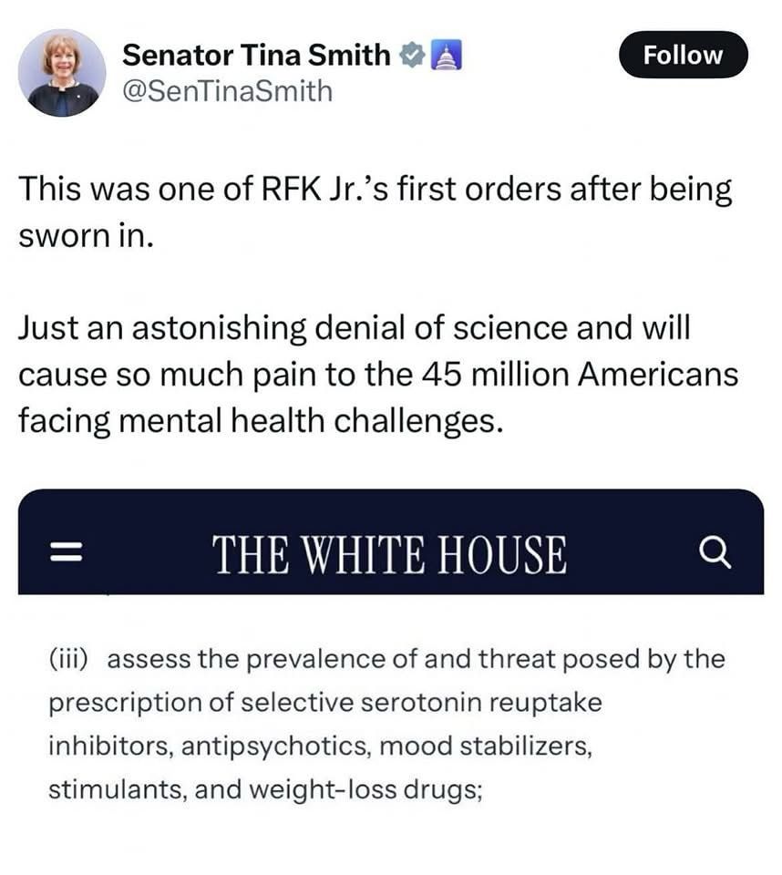 This was one of RFK Jr.'s first orders after being sworn in.
Just an astonishing denial of science and will cause so much pain to the 45 million Americans facing mental health challenges.
THE WHITE HOUSE
(ill) assess the prevalence of and threat posed by the prescription of selective serotonin reuptake inhibitors, antipsychotics, mood stabilizers, stimulants, and weight-loss drugs;