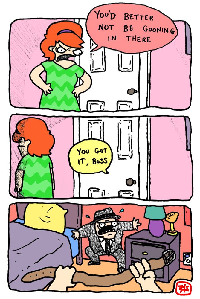 Mother: You’d better not be in there gooning!

Kid: You got it, boss!

She walks in holding a belt. The kid is dressed like a classic film gangster. Sweating nervously, back to the wall.
