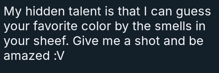 My hidden talent is that I can guess your favorite color by the smells in your sheef. Give me a shot and be amazed :V