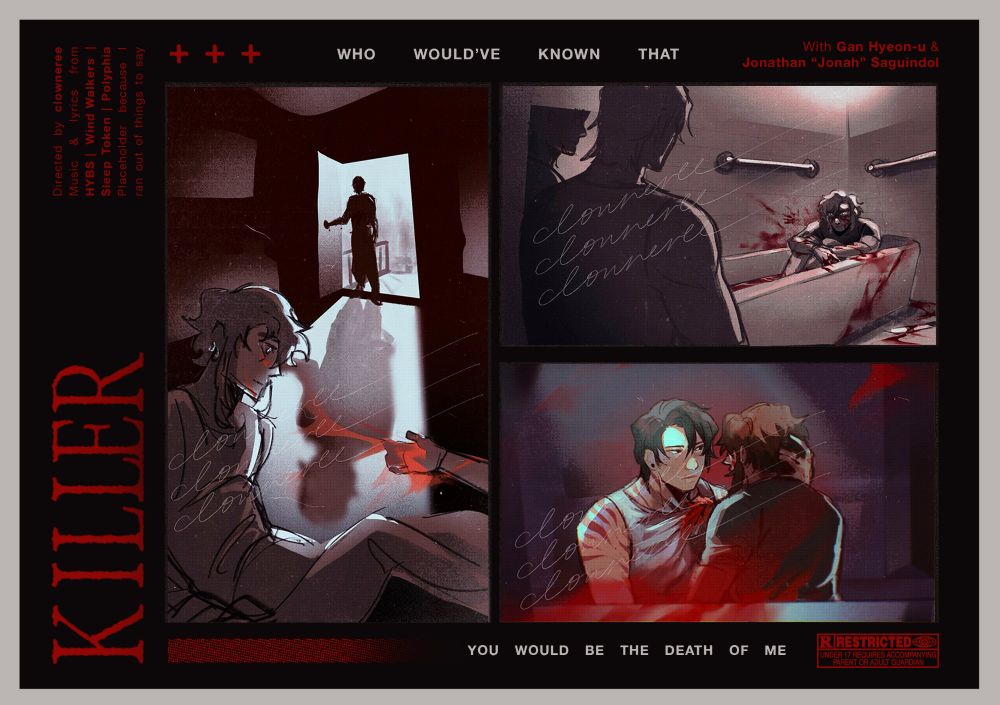 A movie poster titled Killer with a brutalism-inspired design and 3 digital illustrations of original characters. The main quote says "Who would've known that you would be the death of me".

The first illustration features a person in the doorway finding the character Jonah scrambling away from someone's bloody hand.

The second illustration shows the same person again walking into Jonah in the bathtub filled with water mixed with blood. A knife can be seen on the floor.

The last illustration is of Jonah and Hyeon-u. Jonah is gripping Hyeon-u's shirt with a bloodied hand, while Hyeon-u gently holds Jonah's head, looking at him with a worried expression. 