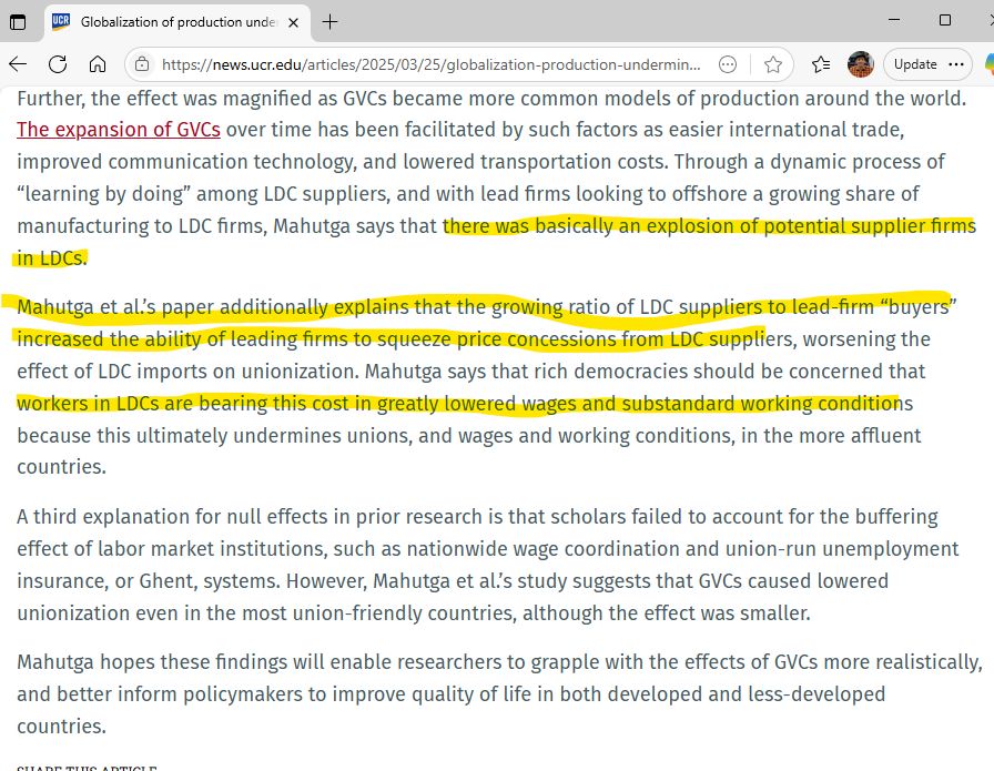 UCR press release clip:
"Mahutga et al.’s paper additionally explains that the growing ratio of LDC suppliers to lead-firm “buyers” increased the ability of leading firms to squeeze price concessions from LDC suppliers, worsening the effect of LDC imports on unionization. Mahutga says that rich democracies should be concerned that workers in LDCs are bearing this cost in greatly lowered wages and substandard working conditions because this ultimately undermines unions, and wages and working conditions, in the more affluent countries. 

A third explanation for null effects in prior research is that scholars failed to account for the buffering effect of labor market institutions, such as nationwide wage coordination and union-run unemployment insurance, or Ghent, systems. However, Mahutga et al.’s study suggests that GVCs caused lowered unionization even in the most union-friendly countries, although the effect was smaller.

Mahutga hopes these findings will enable researchers to grapple with the effects of GVCs more realistically, and better inform policymakers to improve quality of life in both developed and less-developed countries."