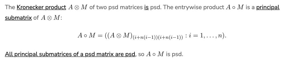 Proof of the Schur product theorem: The Kronecker product $A\otimes M$ of two psd matrices is psd. The entrywise product $A\circ M$ is a principal submatrix of $A\otimes M$: $$A\circ M = ((A\otimes M)_{(i+n(i-1))(i+n(i-1))} : i = 1,\ldots,n).$$All principal submatrices of a psd matrix are psd, so $A\circ M$ is psd.