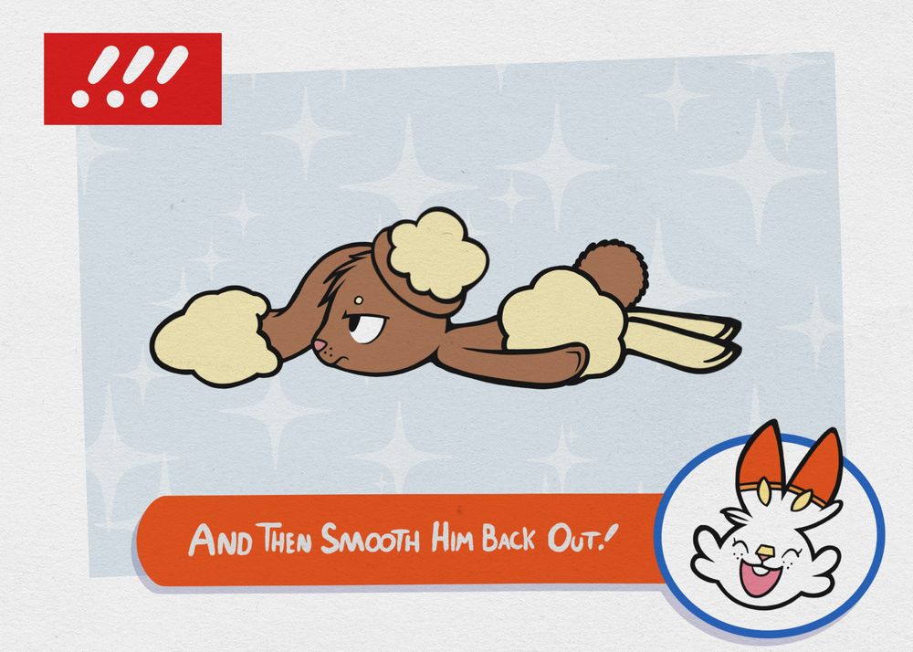 Benji the buneary, laying on the ground with his fur now smoothed out and sparkles in the background, wearing an unimpressed look of malaise on his face.
Miya the scorbunny says, "And then smooth him back out!"