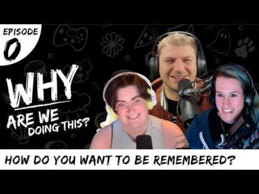 Why Are We Doing This - Episode 0 - How Do You Want To Be Remembered