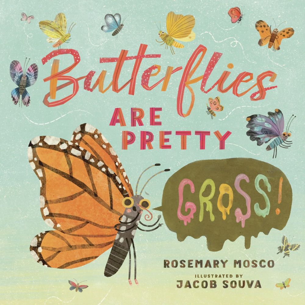 A picture book called Butterflies Are Pretty Gross! By Rosemary Mosco and Jacob Souva. The cover has many cute butterflies on it, including a monarch that is saying GROSS!