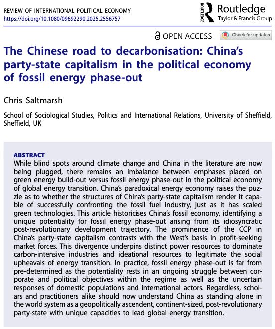 Article title: The Chinese road to decarbonisation: China’s party-state capitalism in the political economy of fossil energy phase-out

Author: Chris Saltmarsh

Abstract: While blind spots around climate change and China in the literature are now being plugged, there remains an imbalance between emphases placed on green energy build-out versus fossil energy phase-out in the political economy of global energy transition. China’s paradoxical energy economy raises the puzzle as to whether the structures of China’s party-state capitalism render it capable of successfully confronting the fossil fuel industry, just as it has scaled green technologies. This article historicises China’s fossil economy, identifying a unique potentiality for fossil energy phase-out arising from its idiosyncratic post-revolutionary development trajectory. The prominence of the CCP in China’s party-state capitalism contrasts with the West’s basis in profit-seeking market forces. This divergence underpins distinct power resources to dominate carbon-intensive industries and ideational resources to legitimate the social upheavals of energy transition. In practice, fossil energy phase-out is far from pre-determined as the potentiality rests in an ongoing struggle between corporate and political objectives within the regime as well as the uncertain responses of domestic populations and international actors. Regardless, scholars and practitioners alike should now understand China as standing alone in the world system as a geopolitically ascendent, continent-sized, post-revolutionary party-state with unique capacities to lead global energy transition.