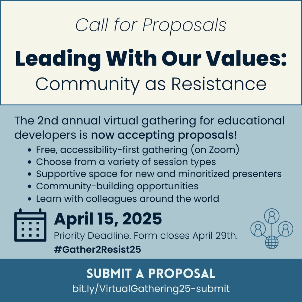 A colorblocked background of beige, light teal, and dark teal. The text says: Call for Proposals.
Leading With Our Values: Community as Resistance. The 2nd annual virtual gathering for educational developers is now accepting proposals! Free, accessibility-first gathering (on Zoom). Choose from a variety of session types. Supportive space for new and minoritized presenters. Community-building opportunities. Learn with colleagues around the world. April 15, 2025 is the Priority Deadline. Form closes April 29th. #Gather2Resist25 Submit a proposal. bit.ly/VirtualGathering25-submit
