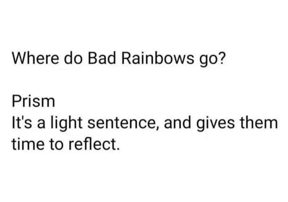 Q: Where do bad rainbows go?
A: Prism. It’s a light sentence and gives them time to reflect.
