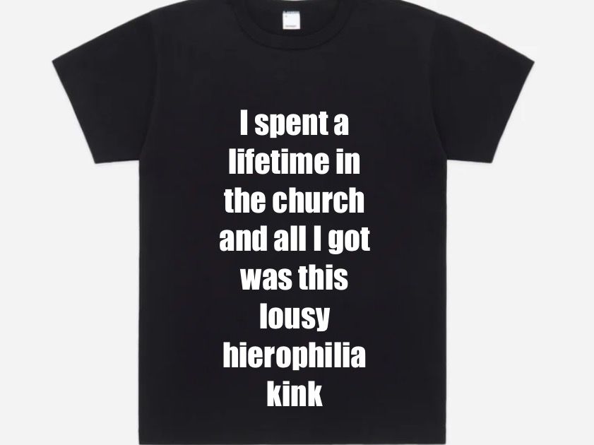 A black t-shirt with text edited onto it that reads:
“I spent a lifetime in the church and all I got was this lousy hierophilia kink”
