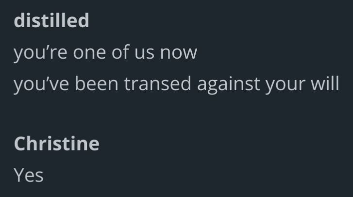 Distilled
You're one of us now.
You've been transed against your will.

Christine
Yes.