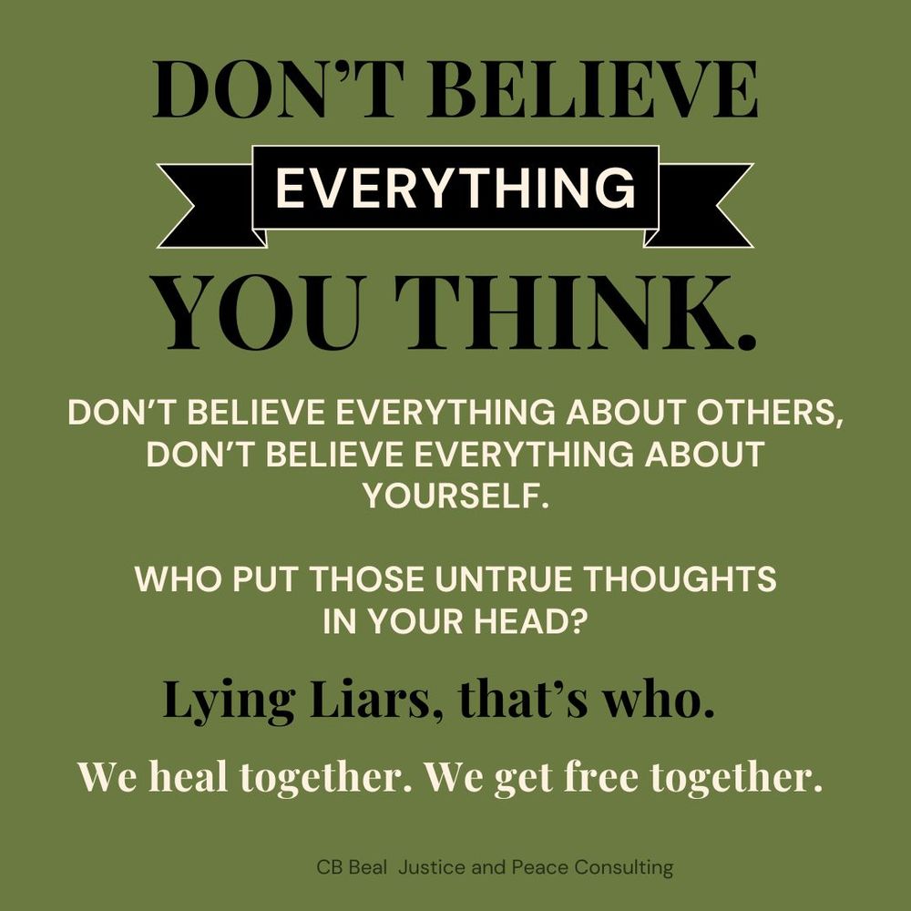 This is a word based image: It reads: Don't believe everything you think. Don't believe everything about others, don't believe everything about yourself. Who put those untrue thoughts in your head? Lying Liars, that's who. We heal together. We get free together.