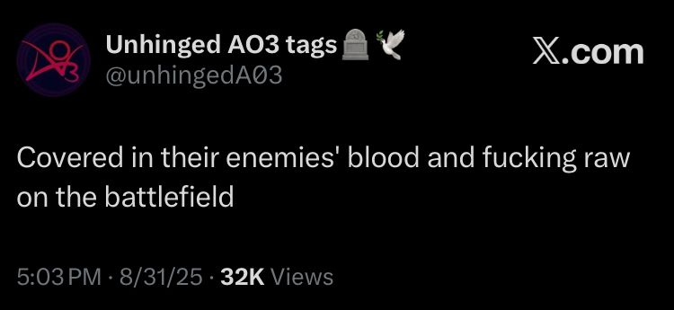 screenshot of a tweet from unhinged ao3 tags that reads: covered in their enemies’ blood and fucking raw on the battlefield