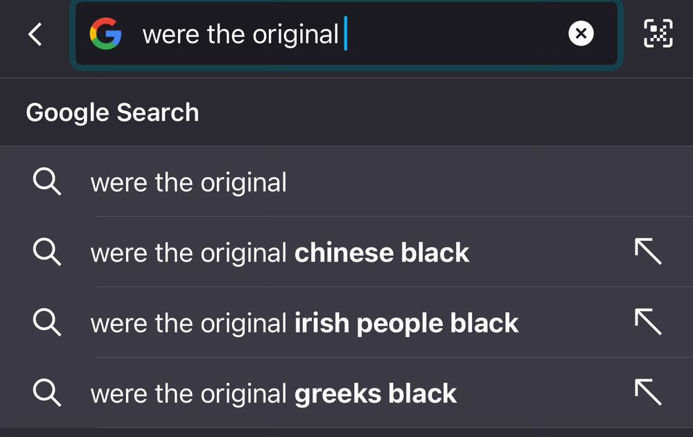me typing "were the original" and suggestions being "were the original chinese black" "were the original irish people black" "were the original greeks black"