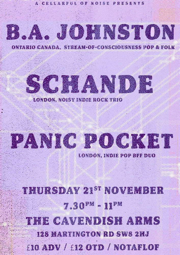 A Cellarful of Noise Presents...
B.A. Johnston- Ontario, Canada - Stream of consciousness pop and folk
Schande - London, noisy indie rock trio
Panic Pocket - London indie pop bff duo
Thursday 21st November
The Cavendish Arms
128 Hartington Road 
SW8 2HJ
£10 adv
£12 otd
No one turned away for lack of funds