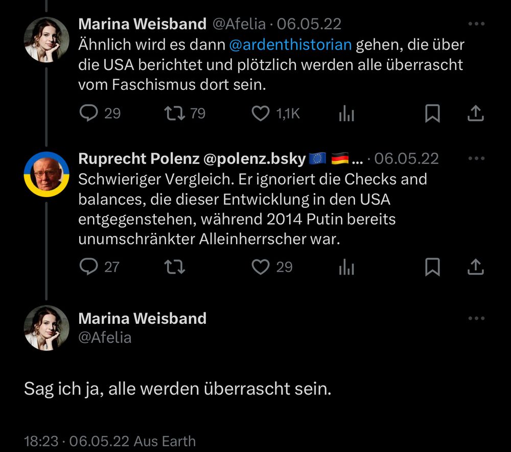 Marina Weisband @Afelia • 06.05.22
Ähnlich wird es dann @ardenthistorian gehen, die über die USA berichtet und plötzlich werden alle überrascht vom Faschismus dort sein.
29
12 79
1,1K
Ruprecht Polenz@polenz.bsky
... • 06.05.22
Schwieriger Vergleich. Er ignoriert die Checks and balances, die dieser Entwicklung in den USA entgegenstehen, während 2014 Putin bereits unumschränkter Alleinherrscher war.
27
29
企
Marina Weisband
@Afelia
Sag ich ja, alle werden überrascht sein.
