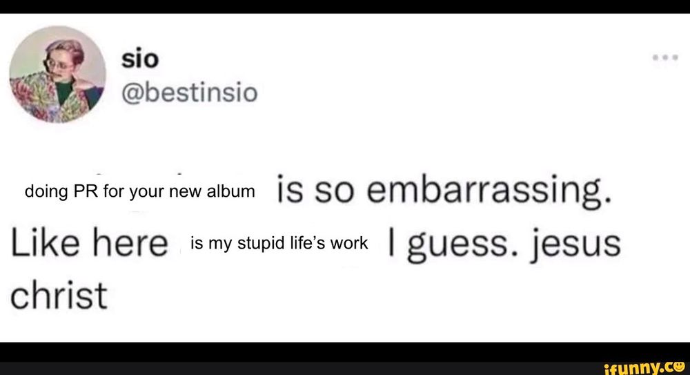 doing pr for your new album is so embarrassing. like here is my stupid life's work i guess. jesus christ

- a take on that old 'wearing shorts' tweet