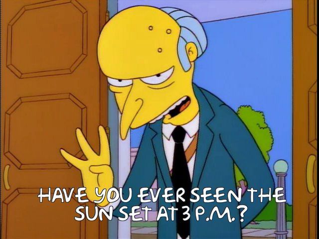 Mr Burns glares menacingly. Holding up 3 fingers he asks “have you ever seen the sun set at 3 PM?”