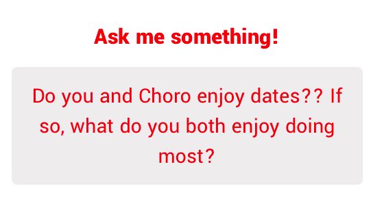 Ask me something!
Do you and Choro enjoy dates?? If so, what do you both enjoy doing most?