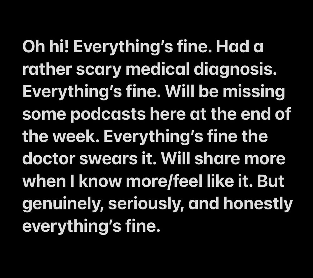 Oh hi! Everything’s fine. Had a rather scary medical diagnosis. Everything’s fine. Will be missing some podcasts here at the end of the week. Everything’s fine the doctor swears it! Will share more when I know more/feel like it. But genuinely, seriously, and honestly everything’s fine. 