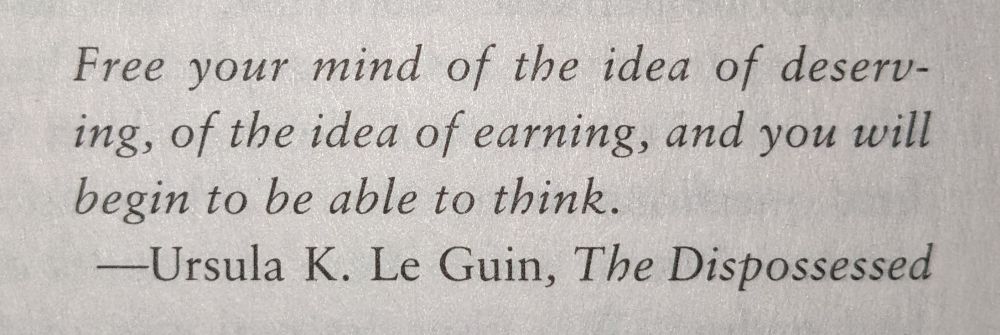 Free your mind of the idea of deserving, of the idea of earning, and you will begin to be able to think. -Ursula K. Le Guin, The Dispossessed