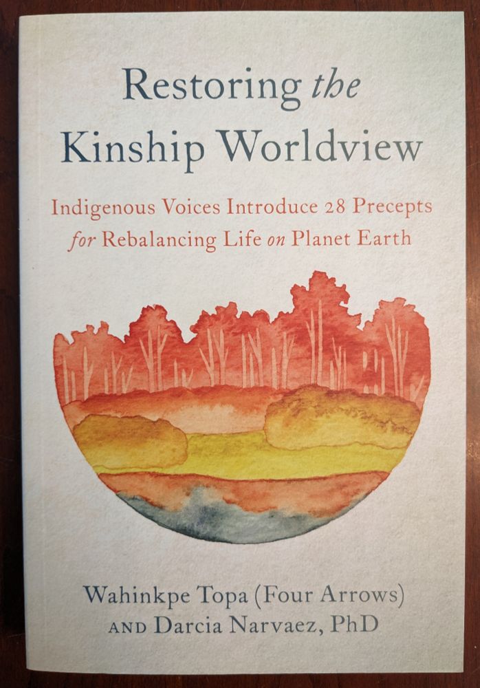 Restoring the Kinship Worldview: Indigenous Voices Introduce 28 Precepts for Rebalancing Life on Planet Earth, by Wahinkpe Topa and Darcia Narvaez
