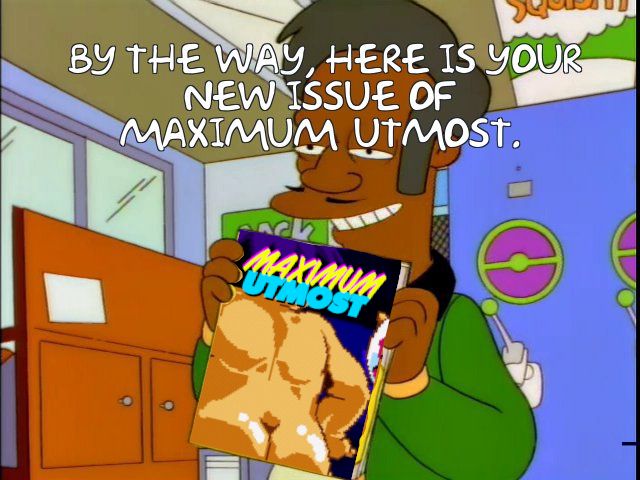 It's the scene from the Simpsons where Apu shows Homer (dressed as Krusty) the latest issue of "Gigantic Asses." Here, however, it's been edited to say, "By the way, here is your new issue of Maximum Utmost." The magazine in his hand has Goemon's butt from "Ganbare Goemon: Uchuu Kaizoku Akogingu" beneath the Maximum Utmost logo.